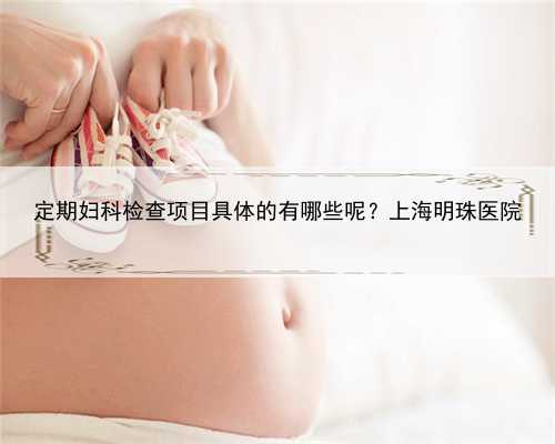 定期妇科检查项目具体的有哪些呢？上海明珠医院