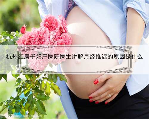 杭州红房子妇产医院医生讲解月经推迟的原因是什么