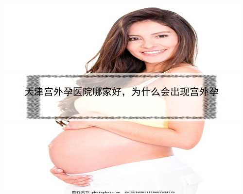 天津宫外孕医院哪家好，为什么会出现宫外孕